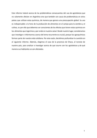 Este informe tratará acerca de las problemáticas consecuentes del uso de agrotóxicos que
no solamente afectan en Argentina...