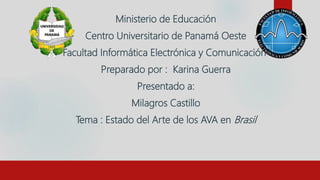 Ministerio de Educación
Centro Universitario de Panamá Oeste
Facultad Informática Electrónica y Comunicación
Preparado por : Karina Guerra
Presentado a:
Milagros Castillo
Tema : Estado del Arte de los AVA en Brasil
 