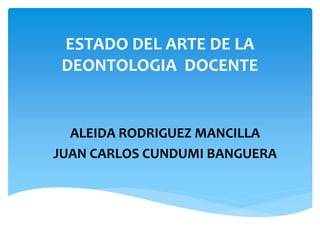 ESTADO DEL ARTE DE LA
DEONTOLOGIA DOCENTE
ALEIDA RODRIGUEZ MANCILLA
JUAN CARLOS CUNDUMI BANGUERA
 
