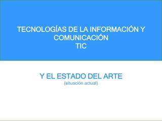 TECNOLOGÍAS DE LA INFORMACIÓN Y
COMUNICACIÓN
TIC
Y EL ESTADO DEL ARTE
(situación actual)
 