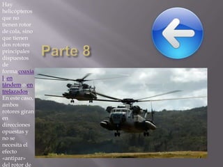 Hay
helicópteros
que no
tienen rotor
de cola, sino
que tienen
dos rotores
principales
dispuestos
de
forma coaxia
l, en
tándem o en
trelazados.
En este caso,
ambos
rotores giran
en
direcciones
opuestas y
no se
necesita el
efecto
«antipar»
del rotor de

 