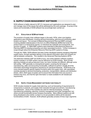 VIVACE                                                         SoA Supply Chain Modelling
                      This document is classified as VIVACE Public




6. SUPPLY CHAIN MANAGEMENT SOFTWARE
SCM software is highly relevant to WP 2.5, because such applications are designed to plan
and manage many of the issues that will be addressed by this work package. A survey of the
nature and functionality of SCM software has accordingly been carried out.



   6.1.    EVOLUTION OF SCM SOFTWARE
The evolution of supply chain software began in the early 1970s, when core logistics
applications were developed, including demand forecasting, planning and scheduling, plant
location and layout. The concept of Material Requirements Planning (MRP) emerged,
involving detailed material plans in the form of a Bill-of-Materials (BOM) that broke the
product down in a hierarchical manner, to individual raw materials and components, and
sources of supply. In 1980s MRP systems were extended to Manufacturing Resource
Planning (MRP II) including scheduling and other associated functions. Further increases in
scope brought about the Enterprise Resource Planning (ERP) systems of today.
Through the 1990s, SCM software has been further developed towards managing integrated
supply chains, through seamless delivery of the relevant information within the company as
well as between companies. This resulted in the Advanced Planning Systems (APS).
The distinction between ERP and SCM is fuzzy, and varies between software suppliers.
Certain modules in an ERP system may be referred to as SCM modules. Both provide
planning modules as well as execution ones, but many modules are different, although some
will overlap. ERP generally is a transactional system, covering the full range of
manufacturing, sales and accounting functionality, sufficient to perform virtually all of the
information technology transactions required by an individual enterprise. SCM tends to be
more oriented towards specific logistics functions within the supply chain, with specialised
modules devoted to demand forecasting, production, transportation, delivery and distribution
[Green, 2001]. Both types of system aim to ensure that information from any source is
entered only once, and that the right information is made available for all module/user
requirements.



   6.2.    SUPPLY CHAIN MANAGEMENT SOFTWARE FUNCTIONALITY
SCM includes modules for supply chain planning, such as forecasting of requirements for
components or products, and supply chain execution through procurement, manufacturing
and distribution. Some of the modules are used for internal processing, including
manufacturing scheduling, planning, inventory management and order management, but
others provide functionality across company boundaries. Many different systems are still
being developed in the market, so that it is not yet possible to define all the standard
functionalities of SCM. However, SCM software generally consists of three major segments:




VIVACE WP2.5/UNOTT/T/04021-1.0                                                 Page: 31/ 69
                     © 2004 VIVACE Consortium Members. All rights reserved.
 