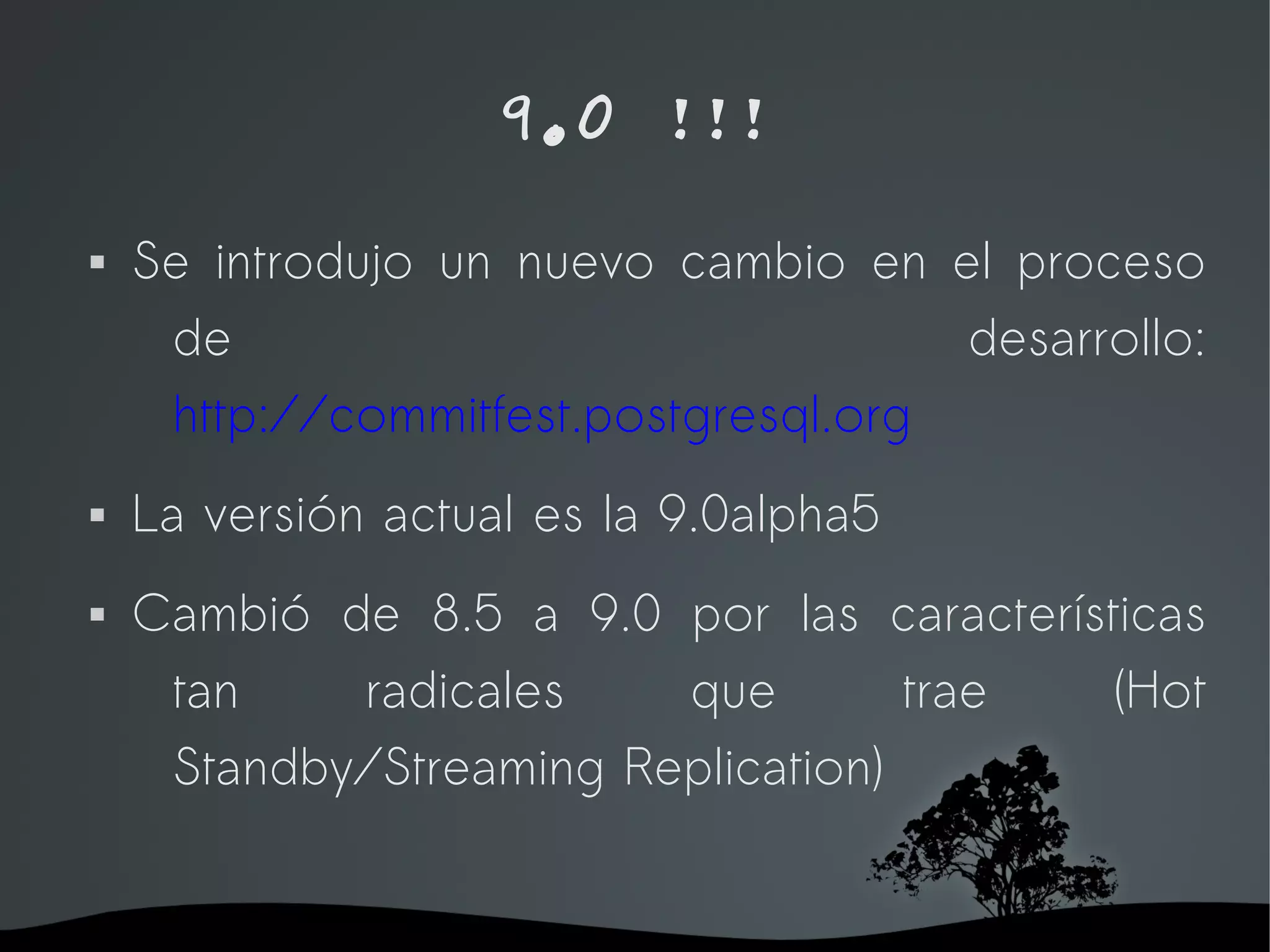 9.0 !!!
   Se introdujo un nuevo cambio en el proceso
     de                               desarrollo:
     http://commitfest.postgresql.org
   La versión actual es la 9.0alpha5
   Cambió de 8.5 a 9.0 por las características
     tan    radicales    que        trae   (Hot
     Standby/Streaming Replication)


                     
 