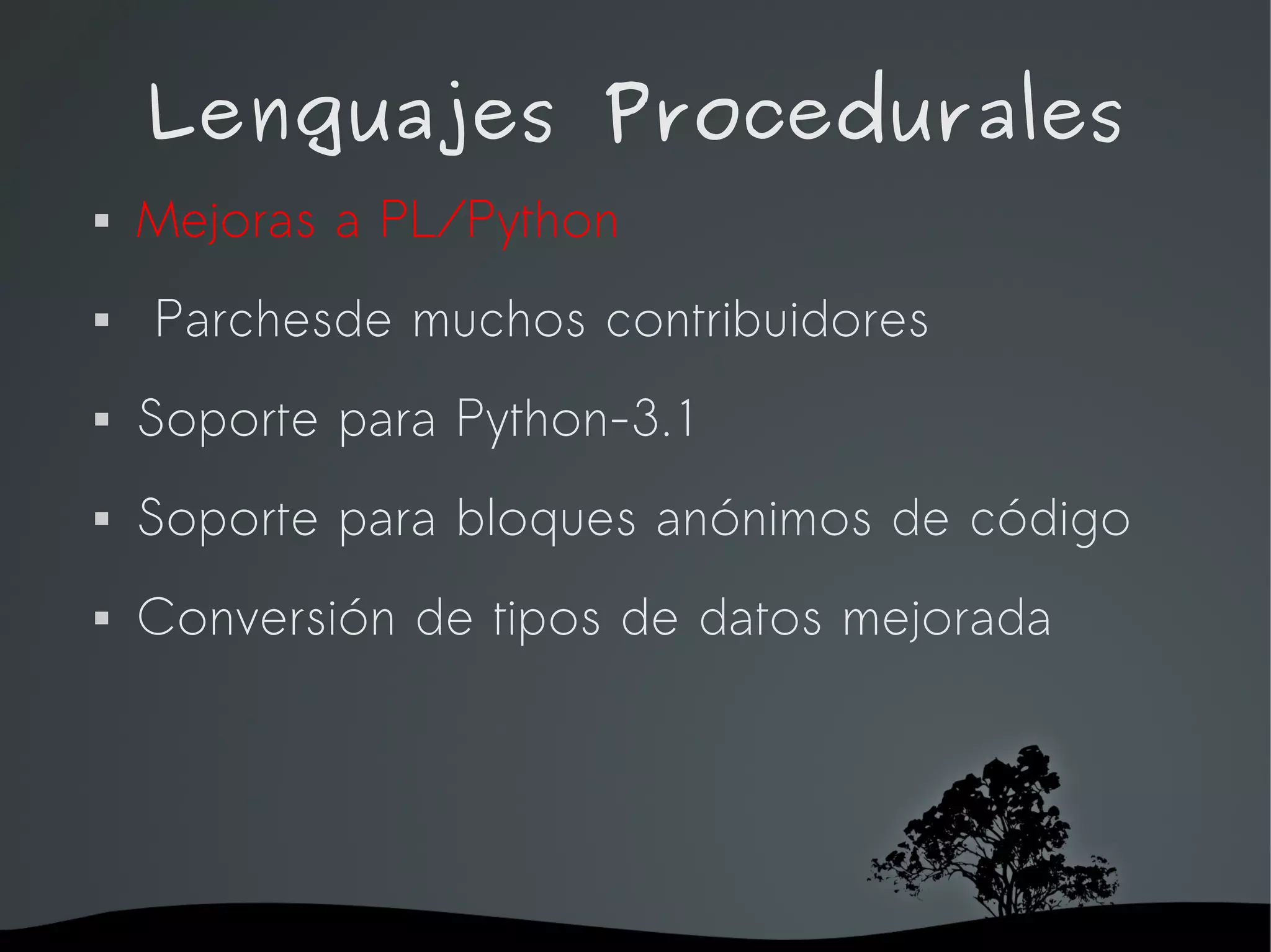 Lenguajes Procedurales
   Mejoras a PL/Python
   Parchesde muchos contribuidores
   Soporte para Python-3.1
   Soporte para bloques anónimos de código
   Conversión de tipos de datos mejorada




                    
 