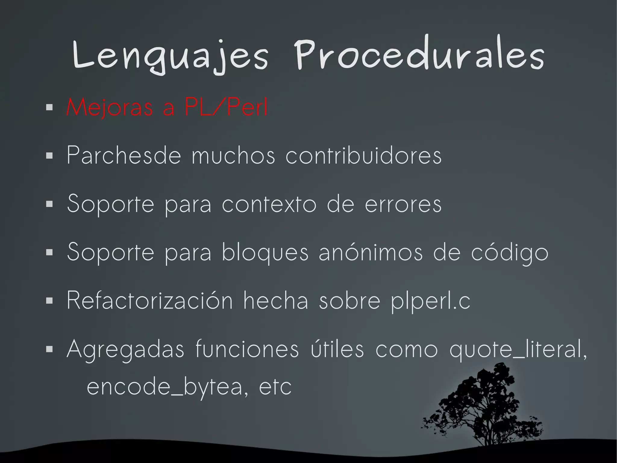 Lenguajes Procedurales
   Mejoras a PL/Perl
   Parchesde muchos contribuidores
   Soporte para contexto de errores
   Soporte para bloques anónimos de código
   Refactorización hecha sobre plperl.c
   Agregadas funciones útiles como quote_literal,
     encode_bytea, etc

                     
 
