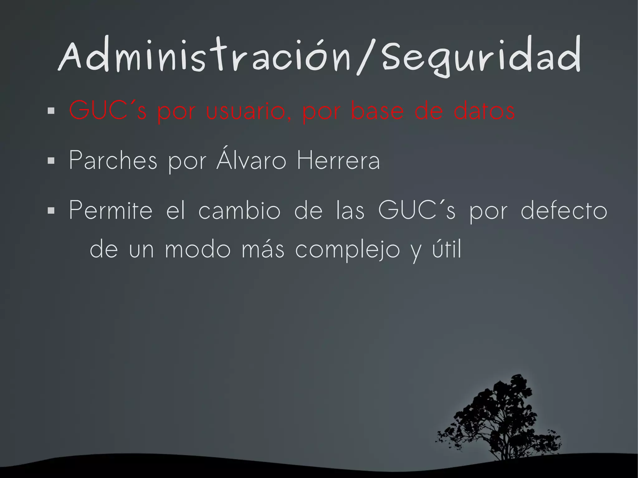 Administración/Seguridad
   GUC´s por usuario, por base de datos
   Parches por Álvaro Herrera
   Permite el cambio de las GUC´s por defecto
     de un modo más complejo y útil




                    
 