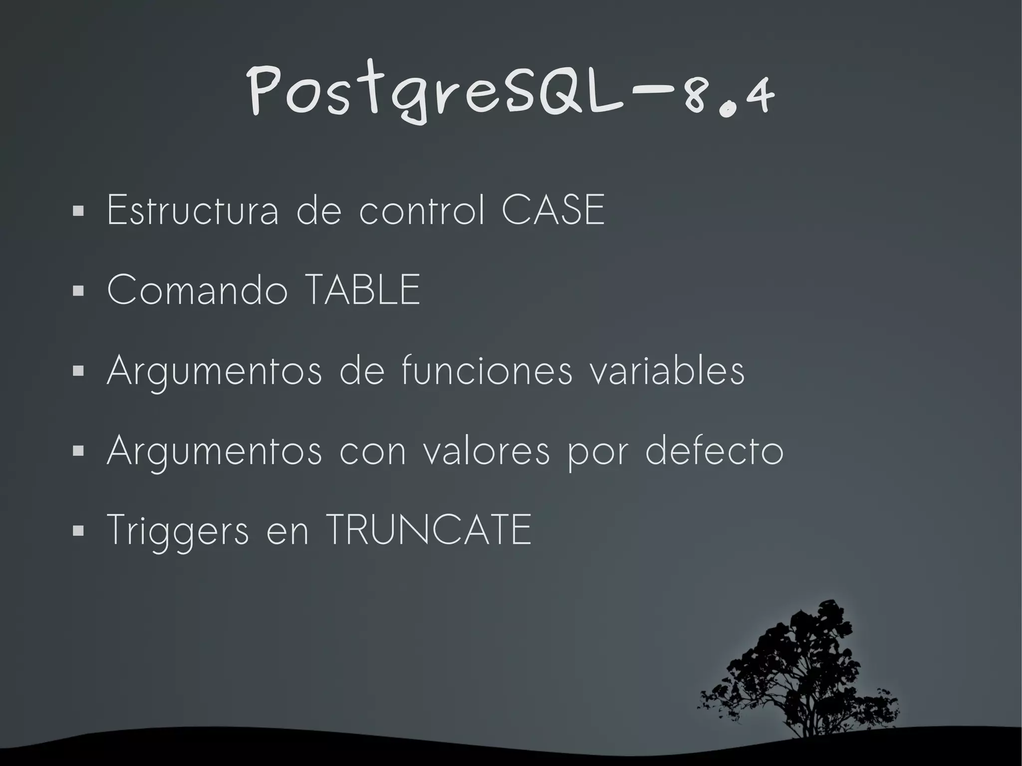 PostgreSQL-8.4
   Estructura de control CASE
   Comando TABLE
   Argumentos de funciones variables
   Argumentos con valores por defecto
   Triggers en TRUNCATE




                    
 