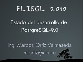 FLISOL 2010
 Estado del desarrollo de
       PostgreSQL-9.0


Ing. Marcos Ortíz Valmaseda
       mlortiz@uci.cu
            
 