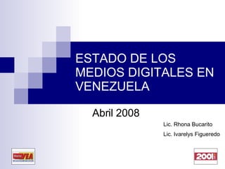 ESTADO DE LOS MEDIOS DIGITALES EN VENEZUELA Abril 2008 Lic. Rhona Bucarito Lic. Ivarelys Figueredo 
