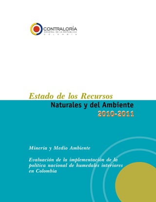 Estado de los Recursos
         Naturales y del Ambiente
                       2010-2011



Minería y Medio Ambiente

Evaluación de la implementación de la
política nacional de humedales interiores
en Colombia
 