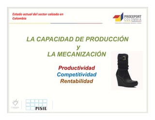 Estado actual del sector calzado en
Colombia




         LA CAPACIDAD DE PRODUCCIÓN
                      y
               LA MECANIZACIÓN

                              Productividad
                              Competitividad
                               Rentabilidad
 