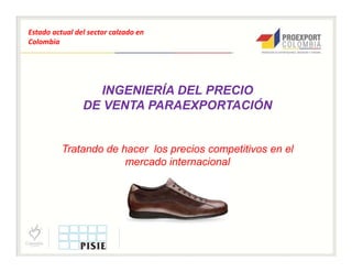 Estado actual del sector calzado en
Colombia




                   INGENIERÍA DEL PRECIO
                DE VENTA PARAEXPORTACIÓN


          Tratando de hacer los precios competitivos en el
                       mercado internacional
 