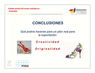 Estado actual del sector calzado en
Colombia




                          CONCLUSIONES

             Qué podría hacerse para un plan real para
                          la exportación:

                              Creatividad

                             Originalidad
 