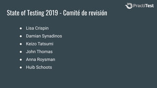 State of Testing 2019 - Comité de revisión
● Lisa Crispin
● Damian Synadinos
● Keizo Tatsumi
● John Thomas
● Anna Roysman
● Huib Schoots
 