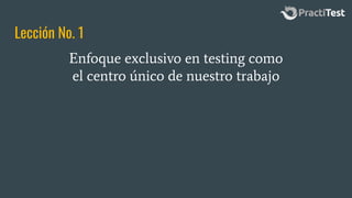 Lección No. 1
Enfoque exclusivo en testing como
el centro único de nuestro trabajo
 