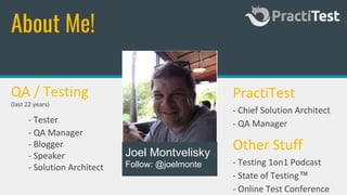 About Me!
QA / Testing
(last 22 years)
- Tester
- QA Manager
- Blogger
- Speaker
- Solution Architect
PractiTest
- Chief Solution Architect
- QA Manager
Joel Montvelisky
Follow: @joelmonte
Other Stuff
- Testing 1on1 Podcast
- State of Testing™
- Online Test Conference
 
