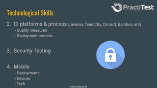 © PractiTest 2019
Technological Skills
2. CI platforms & process (Jenkins, TeamCity, CircleCI, Bamboo, etc)
- Quality measures
- Deployment process
3. Security Testing
4. Mobile
- Deployments
- Devices
- Tech
 