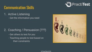 © PractiTest 2019
Communication Skills
1. Active Listening
- Get the information you need
2. Coaching / Persuasion (???)
- Get others to test for you
- Teaching people to test based on
their constraints
 