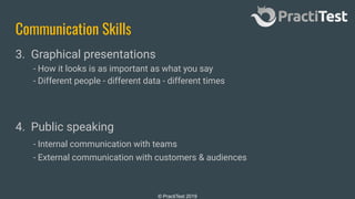 © PractiTest 2019
Communication Skills
3. Graphical presentations
- How it looks is as important as what you say
- Different people - different data - different times
4. Public speaking
- Internal communication with teams
- External communication with customers & audiences
 