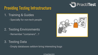© PractiTest 2019
Providing Testing Infrastructure
1. Training & Guides
- Specially for non-tech people
2. Testing Environments
- Remember “containers”...?
3. Testing Data
- Empty databases seldom bring interesting bugs
 