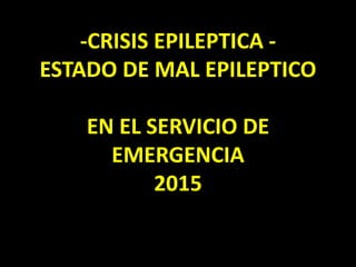 -CRISIS EPILEPTICA -
ESTADO DE MAL EPILEPTICO
EN EL SERVICIO DE
EMERGENCIA
2015
 