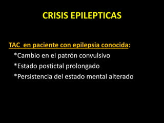 CRISIS EPILEPTICAS
TAC en paciente con epilepsia conocida:
*Cambio en el patrón convulsivo
*Estado postictal prolongado
*Persistencia del estado mental alterado
 