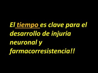 El tiempo es clave para el
desarrollo de injuria
neuronal y
farmacorresistencia!!
 
