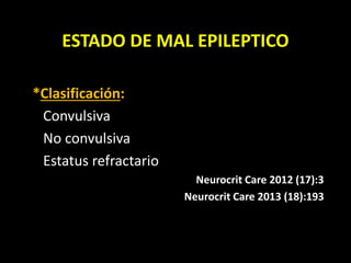 ESTADO DE MAL EPILEPTICO
*Clasificación:
Convulsiva
No convulsiva
Estatus refractario
Neurocrit Care 2012 (17):3
Neurocrit Care 2013 (18):193
 