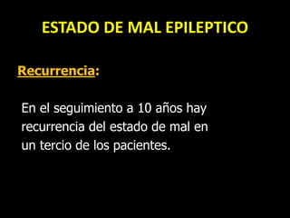 ESTADO DE MAL EPILEPTICO
Recurrencia:
En el seguimiento a 10 años hay
recurrencia del estado de mal en
un tercio de los pacientes.
 