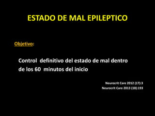 ESTADO DE MAL EPILEPTICO
Objetivo:
Control definitivo del estado de mal dentro
de los 60 minutos del inicio
Neurocrit Care 2012 (17):3
Neurocrit Care 2013 (18):193
 