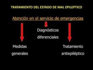 TRATAMIENTO DEL ESTADO DE MAL EPILEPTICO
Atención en el servicio de emergencias
Diagnósticos
diferenciales
Medidas Tratamiento
generales antiepiléptico
 
