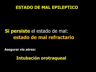 ESTADO DE MAL EPILEPTICO
Si persiste el estado de mal:
estado de mal refractario
Asegurar vía aérea:
Intubación orotraqueal
 