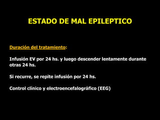 ESTADO DE MAL EPILEPTICO
Duración del tratamiento:
Infusión EV por 24 hs. y luego descender lentamente durante
otras 24 hs.
Si recurre, se repite infusión por 24 hs.
Control clínico y electroencefalográfico (EEG)
 