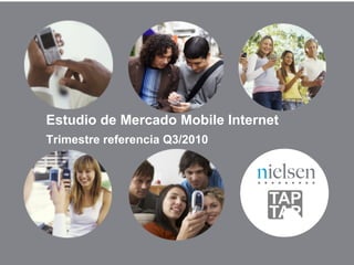Estudio de Mercado Mobile Internet
Trimestre referencia Q3/2010




                        Confidential & Proprietary •All rights reserved © TAPTAP &The Nielsen Company
 