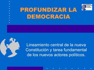 PROFUNDIZAR LA DEMOCRACIA Lineamiento central de la nueva Constitución y tarea fundamental de los nuevos actores políticos. 