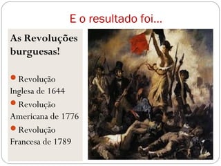 E o resultado foi...
As Revoluções
burguesas!
Revolução
Inglesa de 1644
Revolução
Americana de 1776
Revolução
Francesa de 1789
 