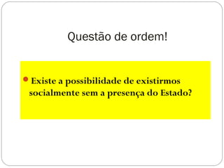 Questão de ordem!
Existe a possibilidade de existirmos
socialmente sem a presença do Estado?
 