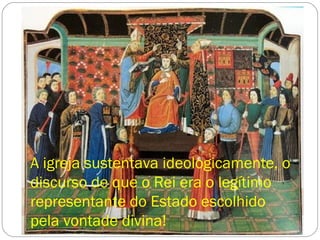 A igreja sustentava ideologicamente, o
discurso de que o Rei era o legítimo
representante do Estado escolhido
pela vontade divina!
 