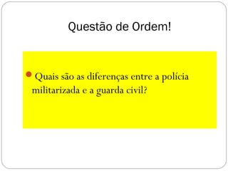 Questão de Ordem!
Quais são as diferenças entre a polícia
militarizada e a guarda civil?
 