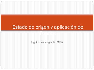 Estado de origen y aplicación de
            Fondos
        Ing. Carlos Vargas G. MBA
 