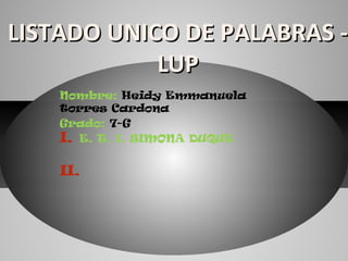 LISTADO UNICO DE PALABRAS -
            LUP
    Nombre: Heidy Emmanuela
    torres Cardona
    Grado: 7-G
    I. E. T. I. SIMONA DUQUE

    II.
 