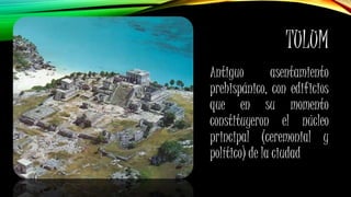 TULUM
Antiguo asentamiento
prehispánico, con edificios
que en su momento
constituyeron el núcleo
principal (ceremonial y
político) de la ciudad
 