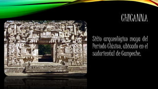 CHICANNA
Sitio arqueológico maya del
Período Clásico, ubicado en el
sudoriental de Campeche.
 