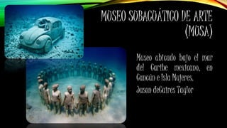 MUSEO SUBACUÁTICO DE ARTE
(MUSA)
Museo ubicado bajo el mar
del Caribe mexicano, en
Cancún e Isla Mujeres.
Jason deCaires Taylor
 
