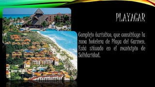 PLAYACAR
Complejo turístico, que constituye la
zona hotelera de Playa del Carmen.
Está situado en el municipio de
Solidaridad.
 