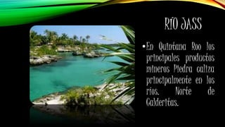 RÍO JASS
•En Quintana Roo los
principales productos
mineros Piedra caliza
principalmente en los
ríos. Norte de
Calderitas.
 