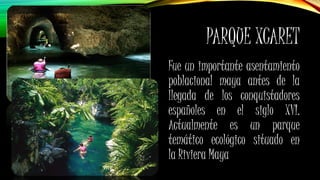 PARQUE XCARET
Fue un importante asentamiento
poblacional maya antes de la
llegada de los conquistadores
españoles en el siglo XVI.
Actualmente es un parque
temático ecológico situado en
la Riviera Maya
 