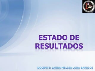 ESTADO DE RESULTADOS DOCENTE: LAURA MELISA LORA BARRIOS 