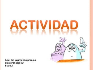 Aquí iba la practica pero no
quisieron jeje xD
Buuuu!
 