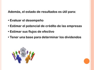 Además, el estado de resultados es útil para:
• Evaluar el desempeño
• Estimar el potencial de crédito de las empresas
• Estimar sus flujos de efectivo
• Tener una base para determinar los dividendos
 
